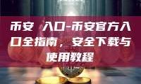 币安 入口-币安官方入口全指南，安全下载与使用教程