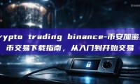 crypto trading binance-币安加密货币交易下载指南，从入门到开始交易