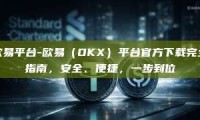 欧易平台-欧易（OKX）平台官方下载完全指南，安全、便捷，一步到位