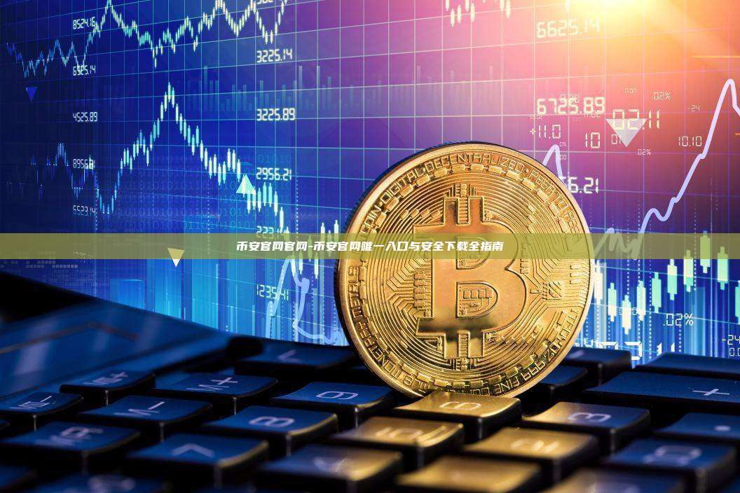 币安官网官网-币安官网唯一入口与安全下载全指南