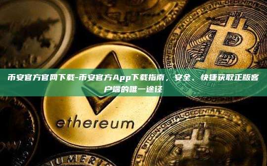 币安官方官网下载-币安官方App下载指南，安全、快捷获取正版客户端的唯一途径