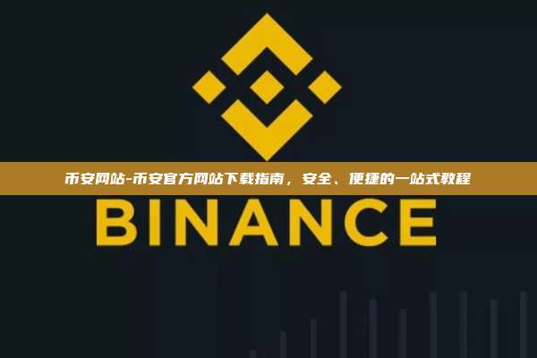币安网站-币安官方网站下载指南，安全、便捷的一站式教程