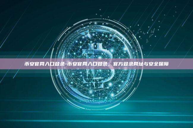 币安官网入口登录-币安官网入口登录，官方登录网址与安全保障