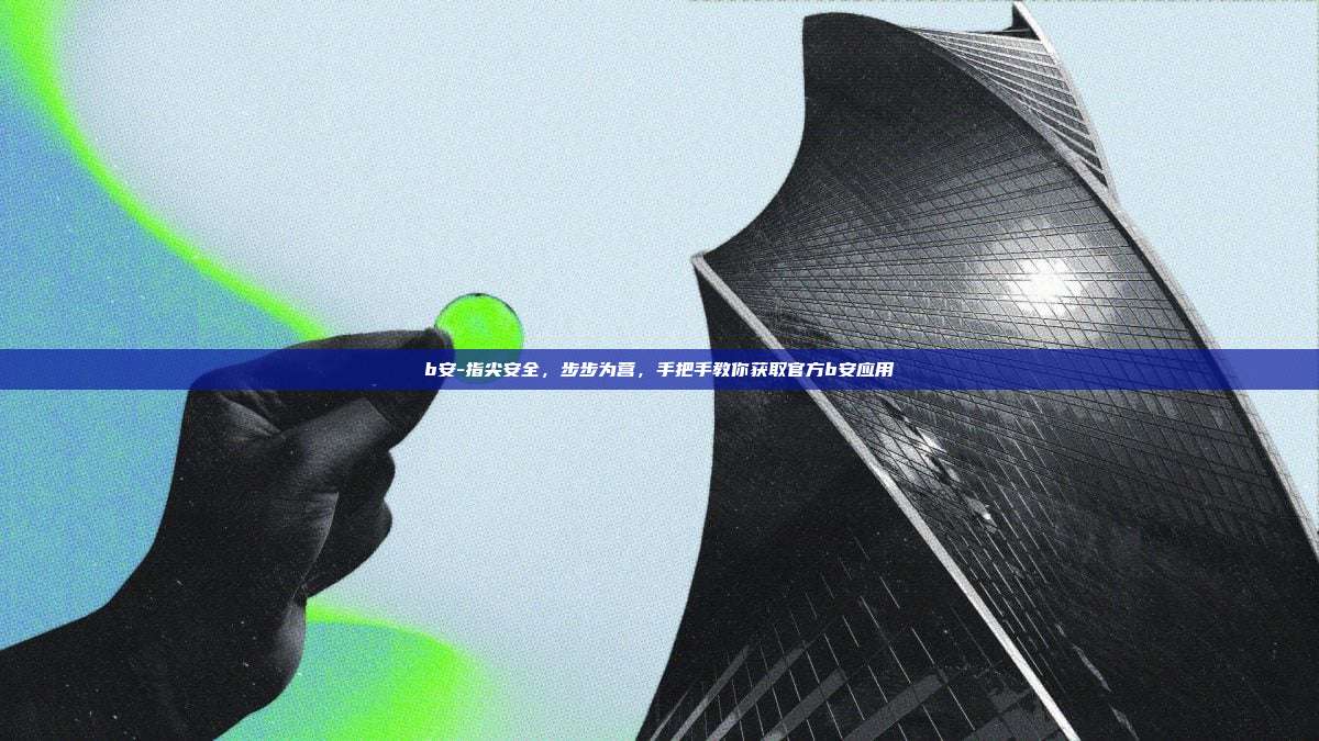 b安-指尖安全，步步为营，手把手教你获取官方b安应用
