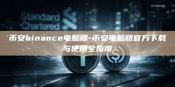 币安binance电脑版-币安电脑版官方下载与使用全指南