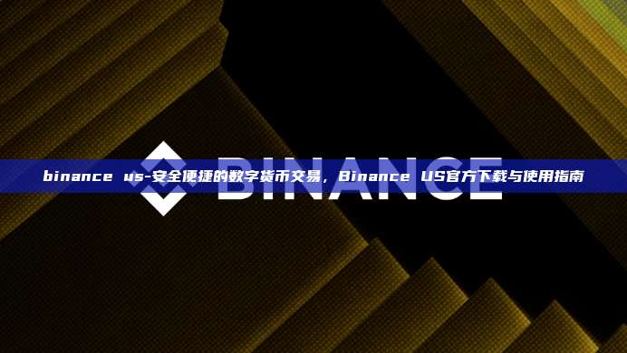 binance us-安全便捷的数字货币交易，Binance US官方下载与使用指南