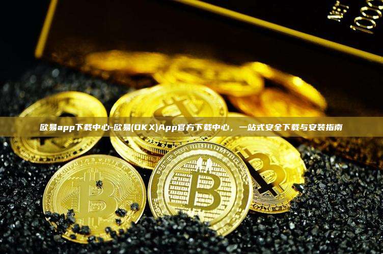 欧易app下载中心-欧易(OKX)App官方下载中心，一站式安全下载与安装指南