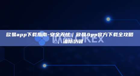 欧易app下载指南-安全无忧｜欧易App官方下载全攻略，谨防仿冒