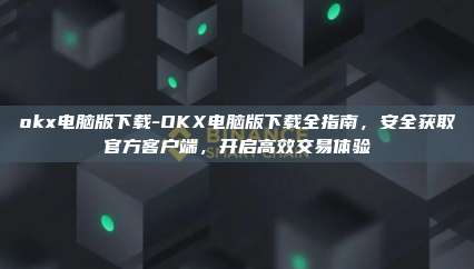 okx电脑版下载-OKX电脑版下载全指南，安全获取官方客户端，开启高效交易体验