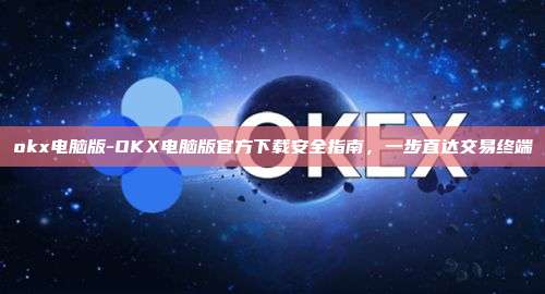 okx电脑版-OKX电脑版官方下载安全指南，一步直达交易终端