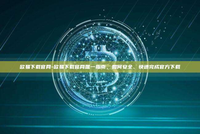 欧易下载官网-欧易下载官网唯一指南,如何安全、快速完成官方下载