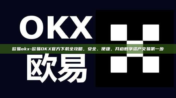 欧易okx-欧易OKX官方下载全攻略，安全、便捷，开启数字资产交易第一步