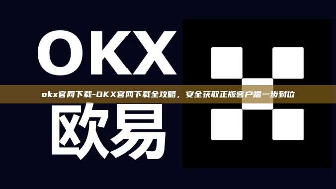 okx官网下载-OKX官网下载全攻略,安全获取正版客户端一步到位