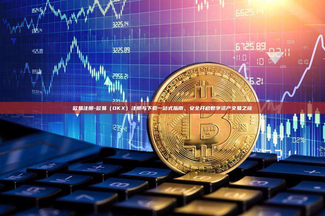 欧易注册-欧易(OKX)注册与下载一站式指南,安全开启数字资产交易之旅