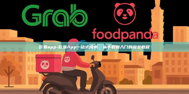 欧易app-欧易App一站式指南，从下载到入门的安全教程