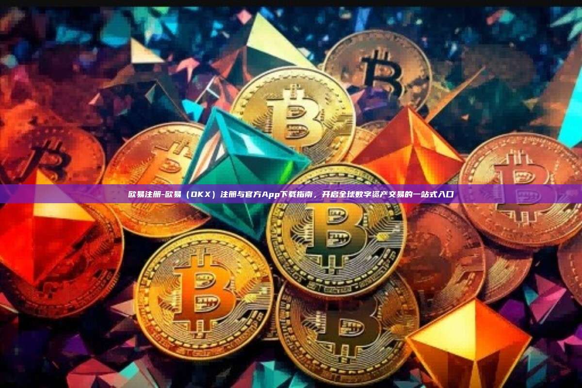 欧易注册-欧易（OKX）注册与官方App下载指南，开启全球数字资产交易的一站式入口