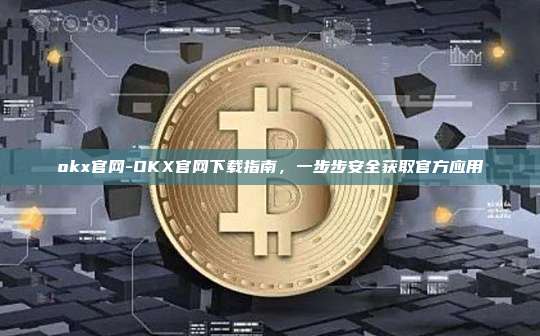 okx官网-OKX官网下载指南,一步步安全获取官方应用