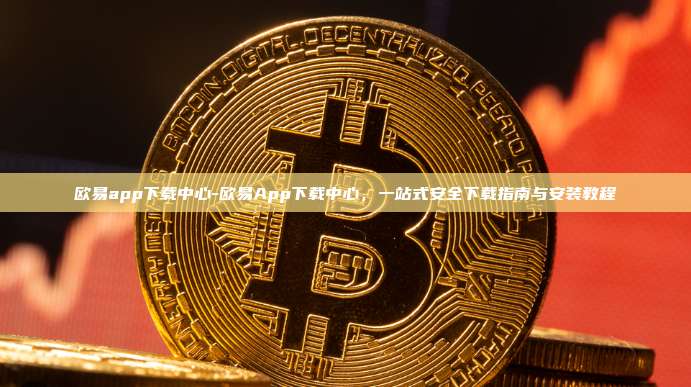 欧易app下载中心-欧易App下载中心，一站式安全下载指南与安装教程