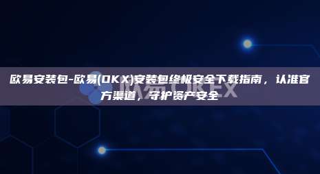 欧易安装包-欧易(OKX)安装包终极安全下载指南，认准官方渠道，守护资产安全