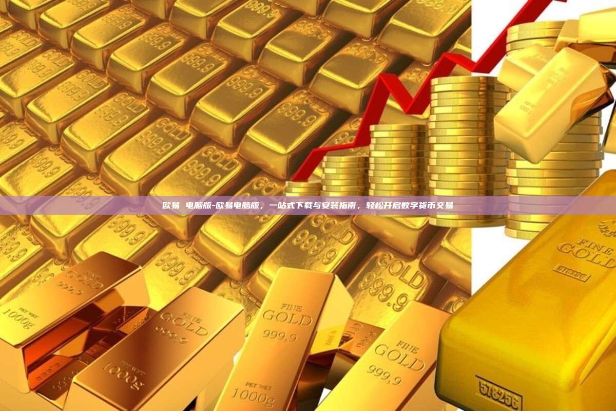 欧易 电脑版-欧易电脑版，一站式下载与安装指南，轻松开启数字货币交易
