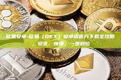 欧易安卓-欧易(OKX)安卓版官方下载全攻略,安全、快捷、一步到位