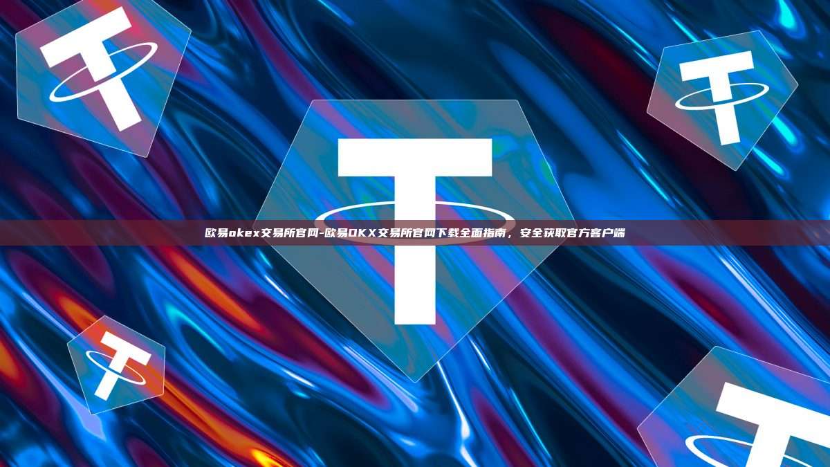 欧易okex交易所官网-欧易OKX交易所官网下载全面指南，安全获取官方客户端