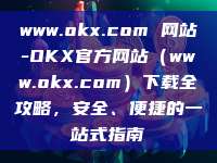 www.okx.com 网站-OKX官方网站（www.okx.com）下载全攻略，安全、便捷的一站式指南