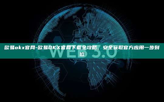 欧易okx官网-欧易OKX官网下载全攻略，安全获取官方应用一步到位