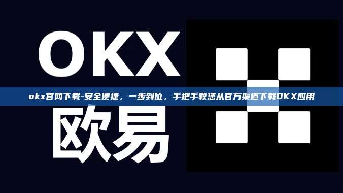 okx官网下载-安全便捷，一步到位，手把手教您从官方渠道下载OKX应用
