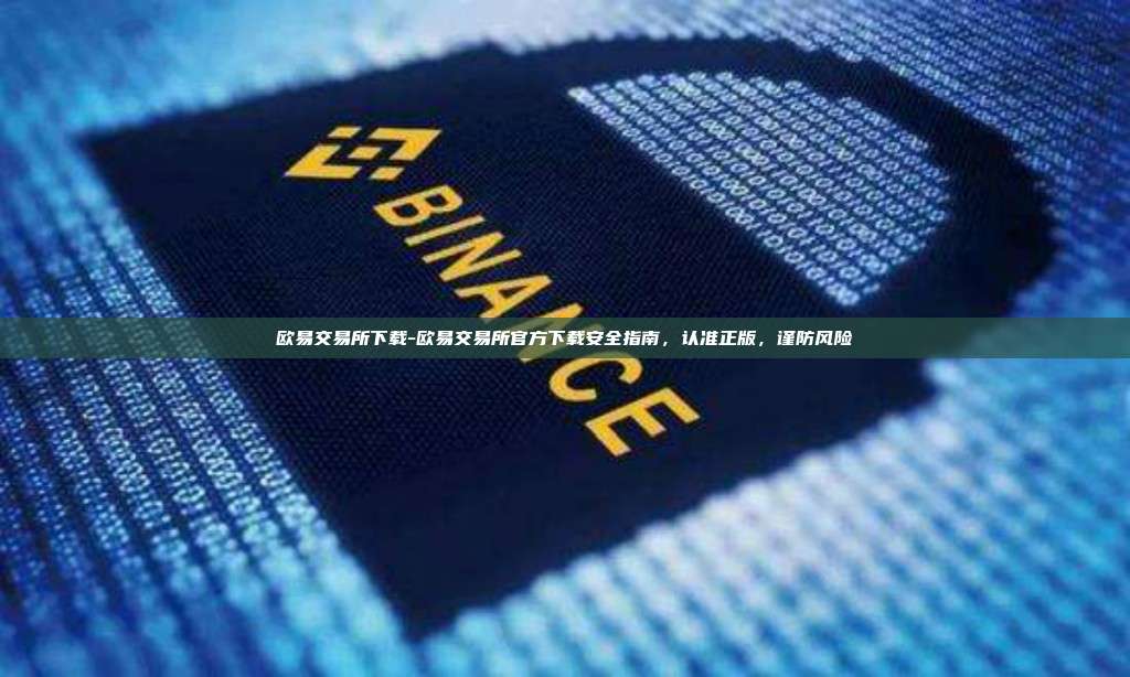 欧易交易所下载-欧易交易所官方下载安全指南，认准正版，谨防风险