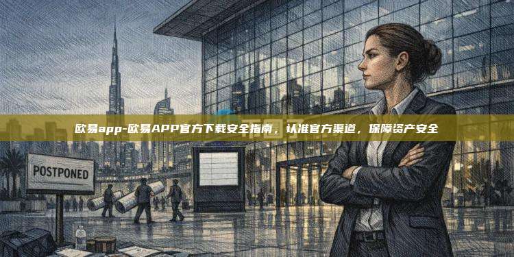 欧易app-欧易APP官方下载安全指南，认准官方渠道，保障资产安全