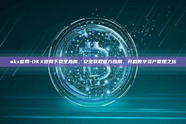 okx官网-OKX官网下载全指南，安全获取官方应用，开启数字资产管理之旅