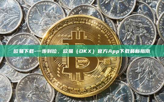 欧易下载-一步到位，欧易（OKX）官方App下载最新指南