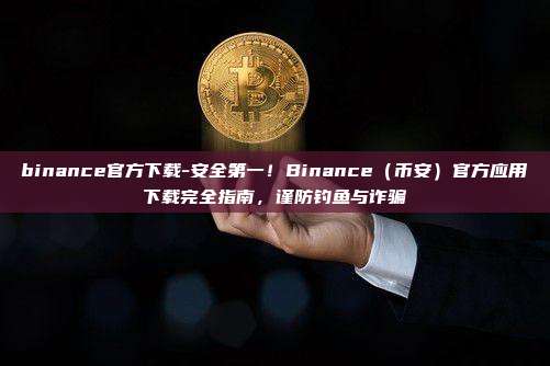 binance官方下载-安全第一!Binance(币安)官方应用下载完全指南,谨防钓鱼与诈骗